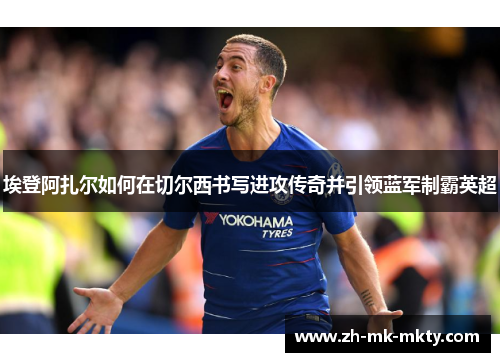 埃登阿扎尔如何在切尔西书写进攻传奇并引领蓝军制霸英超 埃登阿扎尔如何在切尔西书写进攻传奇并引领蓝军制霸英超