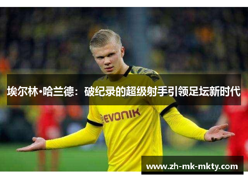 埃尔林·哈兰德:破纪录的超级射手引领足坛新时代 埃尔林·哈兰德:破纪录的超级射手引领足坛新时代