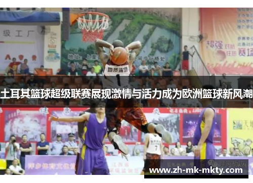 土耳其篮球超级联赛展现激情与活力成为欧洲篮球新风潮