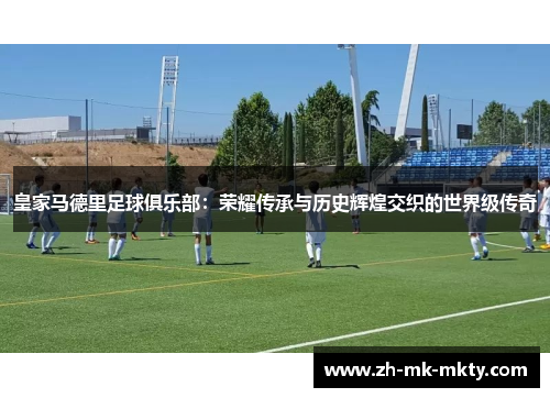 皇家马德里足球俱乐部:荣耀传承与历史辉煌交织的世界级传奇 皇家马德里足球俱乐部:荣耀传承与历史辉煌交织的世界级传奇