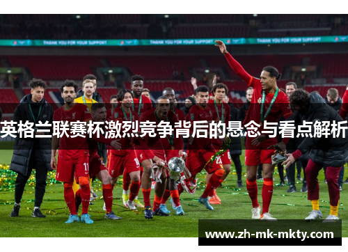 英格兰联赛杯激烈竞争背后的悬念与看点解析 英格兰联赛杯激烈竞争背后的悬念与看点解析