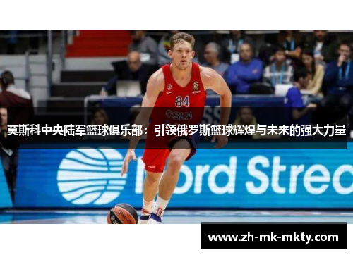 莫斯科中央陆军篮球俱乐部:引领俄罗斯篮球辉煌与未来的强大力量 莫斯科中央陆军篮球俱乐部:引领俄罗斯篮球辉煌与未来的强大力量