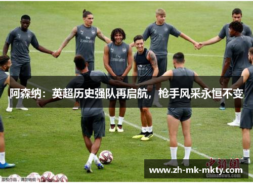 阿森纳:英超历史强队再启航,枪手风采永恒不变 阿森纳:英超历史强队再启航,枪手风采永恒不变