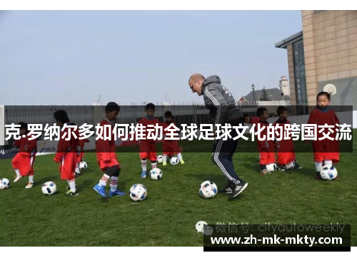 克.罗纳尔多如何推动全球足球文化的跨国交流 克.罗纳尔多如何推动全球足球文化的跨国交流