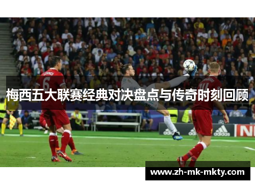 梅西五大联赛经典对决盘点与传奇时刻回顾 梅西五大联赛经典对决盘点与传奇时刻回顾
