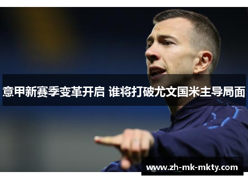 意甲新赛季变革开启 谁将打破尤文国米主导局面 意甲新赛季变革开启 谁将打破尤文国米主导局面