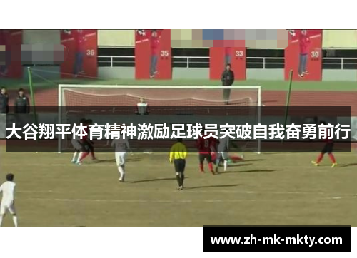 大谷翔平体育精神激励足球员突破自我奋勇前行 大谷翔平体育精神激励足球员突破自我奋勇前行