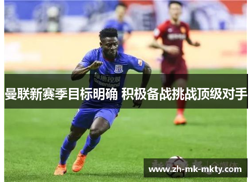 曼联新赛季目标明确 积极备战挑战顶级对手 曼联新赛季目标明确 积极备战挑战顶级对手