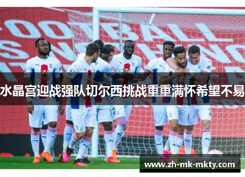 水晶宫迎战强队切尔西挑战重重满怀希望不易 水晶宫迎战强队切尔西挑战重重满怀希望不易