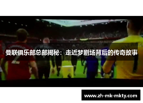 曼联俱乐部总部揭秘：走近梦剧场背后的传奇故事